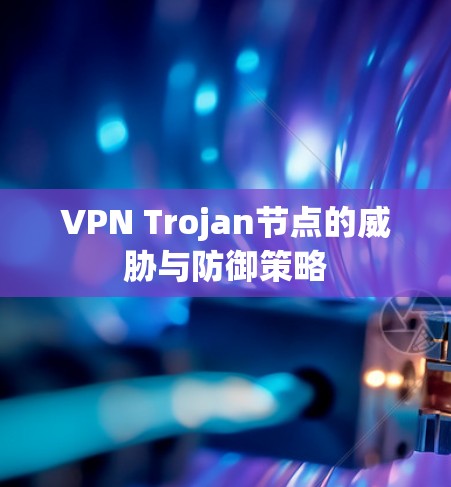 VPN Trojan节点的威胁与防御策略