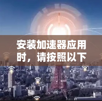 安装加速器应用时，请按照以下步骤进行，以确保过程安全和顺利