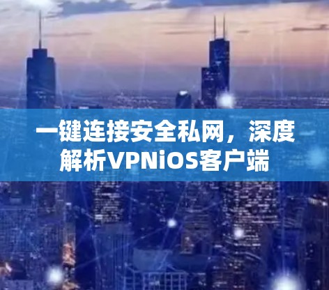 一键连接安全私网,深度解析VPNiOS客户端 一键连接安全私网,深度解析VPNiOS客户端