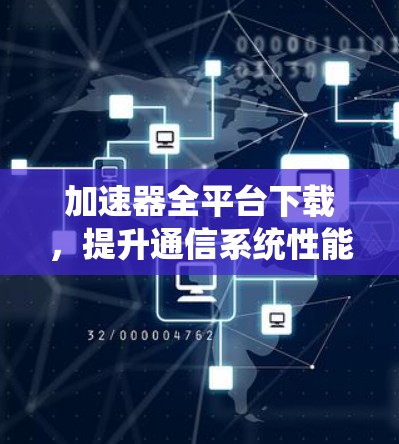 加速器全平台下载,提升通信系统性能的关键技术 加速器全平台下载,提升通信系统性能的关键技术