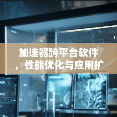 加速器跨平台软件,性能优化与应用扩展 加速器跨平台软件,性能优化与应用扩展