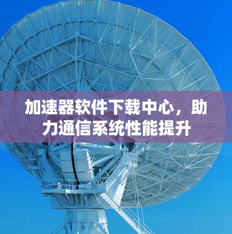 加速器软件下载中心,助力通信系统性能提升 加速器软件下载中心,助力通信系统性能提升