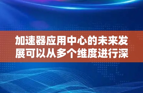 加速器应用中心的未来发展可以从多个维度进行深入探讨 加速器应用中心的未来发展可以从多个维度进行深入探讨