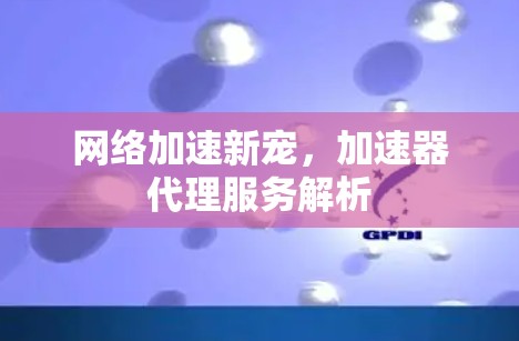 网络加速新宠,加速器代理服务解析 网络加速新宠,加速器代理服务解析