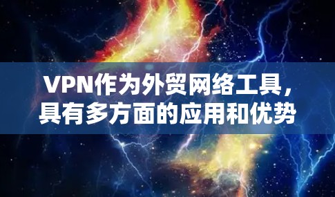 VPN作为外贸网络工具，具有多方面的应用和优势，具体包括以下几个方面