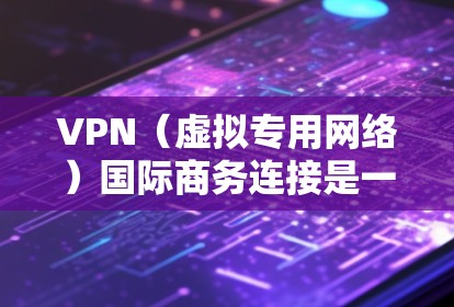 VPN（虚拟专用网络）国际商务连接是一种通过加密网络连接实现远程访问内部网络的安全解决方案，常用于跨国企业或需要与不同地区办公室或用户进行数据传输和通信的场景
