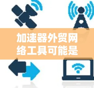 加速器外贸网络工具可能是指一些帮助企业在国际贸易中加速业务发展的网络工具。这些工具可以帮助企业更高效地进行市场推广、客户管理、订单处理以及数据分析等。以下是一些常见的外贸网络工具和平台，供你参考