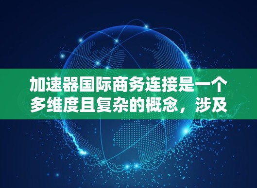 加速器国际商务连接是一个多维度且复杂的概念，涉及数据处理、安全性、效率以及国际合作等多个方面。以下是对该概念的详细分析和总结