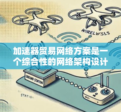加速器贸易网络方案是一个综合性的网络架构设计，旨在利用加速器技术提升分布式网络的数据传输效率。以下是该方案的详细步骤和实施总结