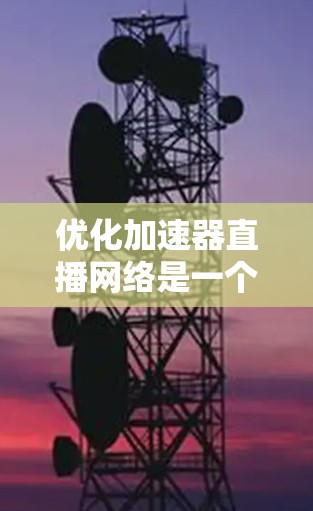 优化加速器直播网络是一个复杂但重要的任务，需要从多个层面进行全面评估和优化。以下是一个有条理的优化步骤指南