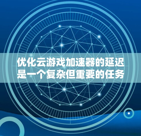 优化云游戏加速器的延迟是一个复杂但重要的任务，涉及多个技术层面。以下是一些关键点和建议，帮助你更好地理解和实施延迟优化