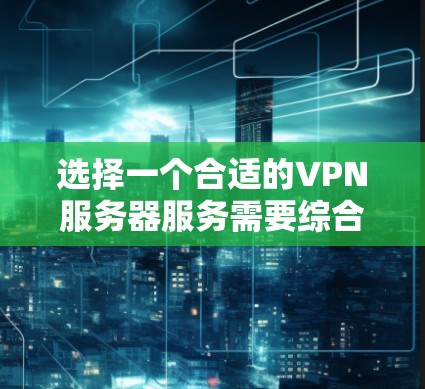 选择一个合适的VPN服务器服务需要综合考虑多个因素，以下是一个有条理的选择指南