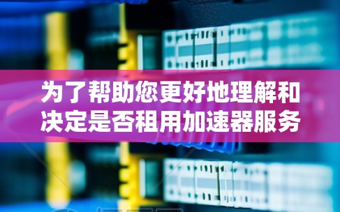 为了帮助您更好地理解和决定是否租用加速器服务器，以下是一个有条理的步骤指南