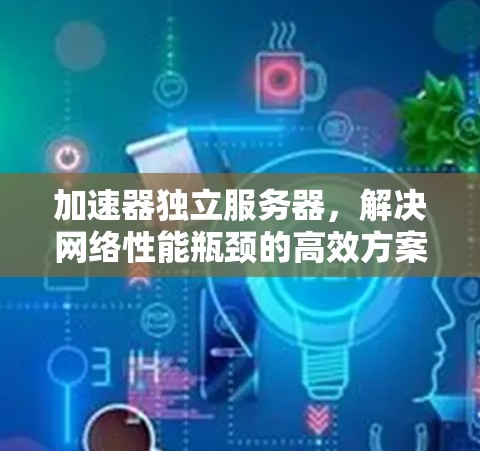 加速器独立服务器，解决网络性能瓶颈的高效方案