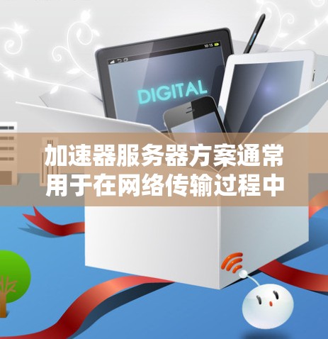 加速器服务器方案通常用于在网络传输过程中加速数据处理或响应，特别适用于需要快速响应和高吞吐量的场景。以下是一个典型的加速器服务器方案的设计思路和实现步骤