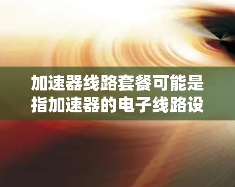 加速器线路套餐可能是指加速器的电子线路设计，涉及加速器的各个部分，如磁铁、电场、粒子传输系统等。具体内容可能因加速器类型和设计目标的不同而有所差异。以下是一些常见的加速器线路设计要素和组成部分