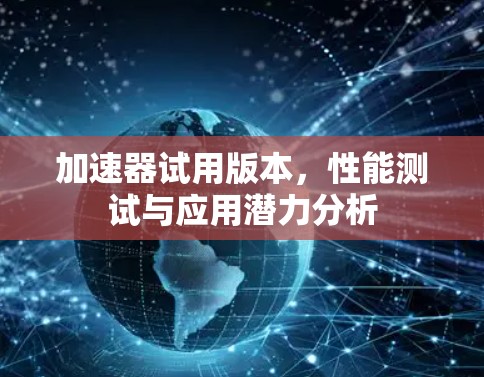 加速器试用版本,性能测试与应用潜力分析 加速器试用版本,性能测试与应用潜力分析
