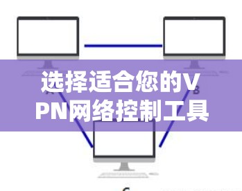 选择适合您的VPN网络控制工具需要综合考虑您的具体需求，包括安全性、性能、用户管理和监控等方面。以下是对常用工具的总结和选择建议