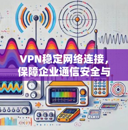 VPN稳定网络连接，保障企业通信安全与高效