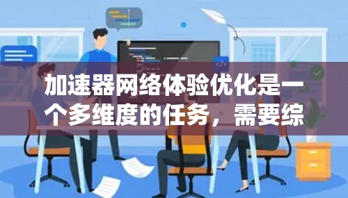 加速器网络体验优化是一个多维度的任务，需要综合考虑技术、用户需求和成本效益。以下是对这一优化过程的系统化总结