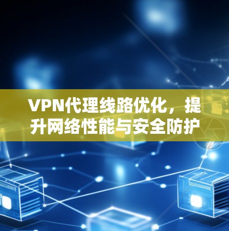 VPN代理线路优化，提升网络性能与安全防护能力