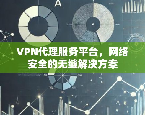 VPN代理服务平台，网络安全的无缝解决方案