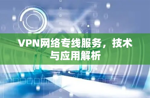 VPN网络专线服务,技术与应用解析 VPN网络专线服务,技术与应用解析