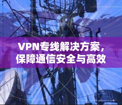VPN专线解决方案，保障通信安全与高效传输