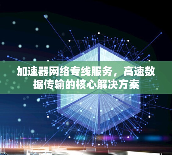 加速器网络专线服务,高速数据传输的核心解决方案 加速器网络专线服务,高速数据传输的核心解决方案