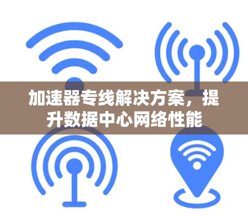 加速器专线解决方案，提升数据中心网络性能