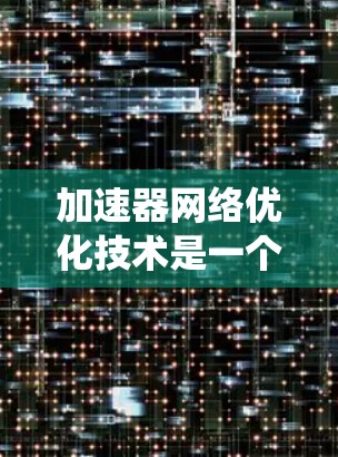 加速器网络优化技术是一个多维度的领域，涉及硬件设计、网络架构、协议优化、安全性等多个方面。以下是对这一技术的系统化总结