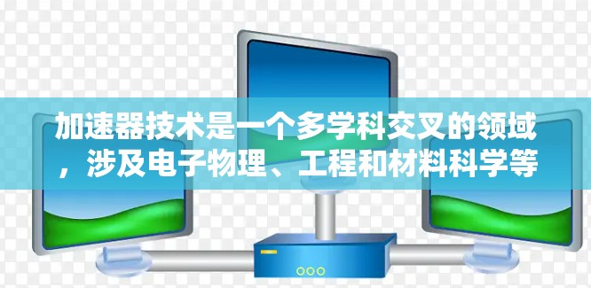 加速器技术是一个多学科交叉的领域，涉及电子物理、工程和材料科学等。以下是对加速器技术的详细总结