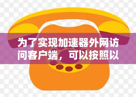 为了实现加速器外网访问客户端,可以按照以下步骤进行配置和测试 为了实现加速器外网访问客户端,可以按照以下步骤进行配置和测试
