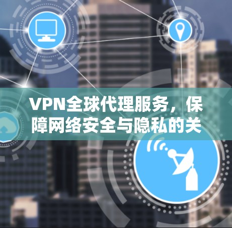 VPN全球代理服务,保障网络安全与隐私的关键 VPN全球代理服务,保障网络安全与隐私的关键