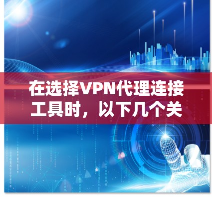 在选择VPN代理连接工具时，以下几个关键因素可以帮助你做出明智的决定