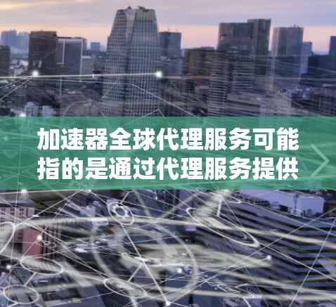 加速器全球代理服务可能指的是通过代理服务提供商，获取加速器技术或服务，以实现数据处理、网络传输或应用程序性能的加速。以下是一些可能的解释和相关信息