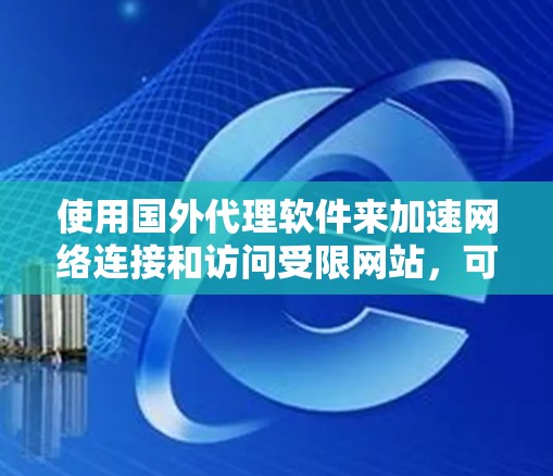 使用国外代理软件来加速网络连接和访问受限网站，可以提供多种便利，但也伴随着一些潜在的风险和挑战。以下是对这些软件及其使用情况的总结