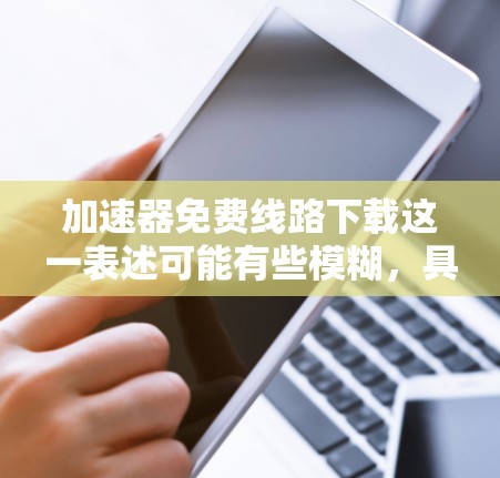 加速器免费线路下载这一表述可能有些模糊，具体是指什么样的加速器和线路呢？加速器可以是网络加速器、数据加速器等等，具体取决于你的需求。以下是一些可能的解释和建议