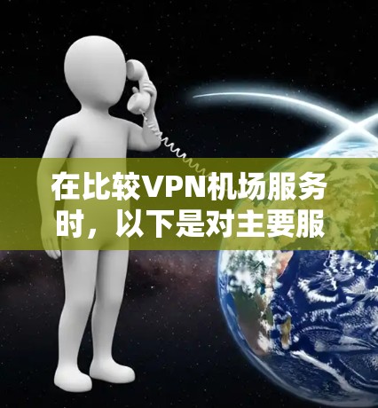在比较VPN机场服务时，以下是对主要服务提供商的分析和总结，帮助您做出明智的选择