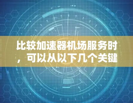 比较加速器机场服务时，可以从以下几个关键维度进行分析，以帮助做出明智的选择