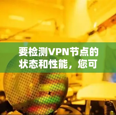 要检测VPN节点的状态和性能，您可以使用以下工具和方法