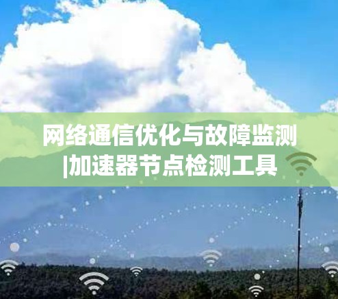 网络通信优化与故障监测|加速器节点检测工具