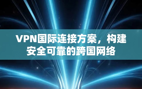 VPN国际连接方案，构建安全可靠的跨国网络