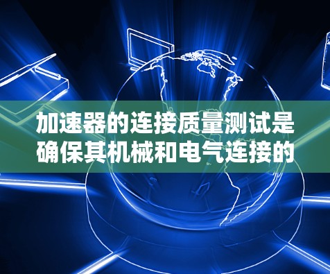 加速器的连接质量测试是确保其机械和电气连接的可靠性和稳定性的关键步骤。以下是对加速器连接质量测试的详细步骤和注意事项