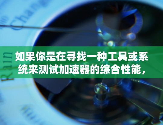 如果你是在寻找一种工具或系统来测试加速器的综合性能，以下是一些可能的关键要素和步骤