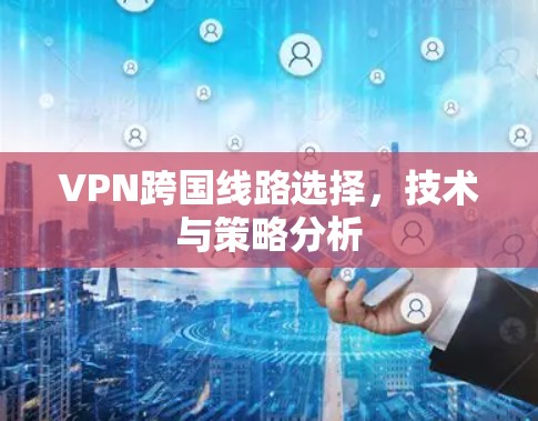 VPN跨国线路选择，技术与策略分析