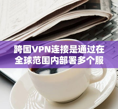跨国VPN连接是通过在全球范围内部署多个服务器，用户可以通过选择不同的国家或地区的节点来建立安全、匿名的网络连接。以下是详细的步骤和注意事项