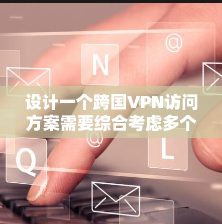 设计一个跨国VPN访问方案需要综合考虑多个方面，确保其安全性、稳定性和用户体验。以下是分步骤的实施方案