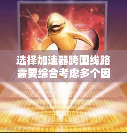 选择加速器跨国线路需要综合考虑多个因素，以下是一个有条理的解决方案