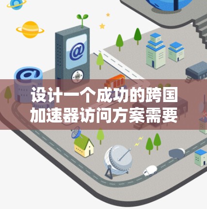 设计一个成功的跨国加速器访问方案需要从多个维度进行深入考量和规划。以下是一个有条理的框架，帮助您理解和实施这一方案